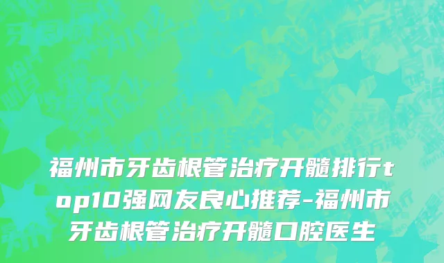 福州市牙齿根管治疗开髓排行top10强网友良心推荐-福州市牙齿根管治疗开髓口腔医生