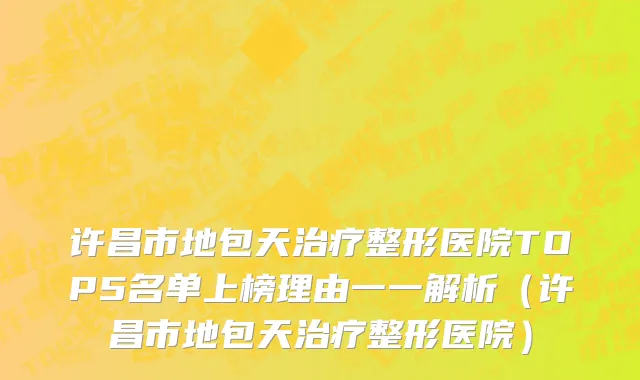 许昌市地包天治疗整形医院TOP5名单上榜理由一一解析（许昌市地包天治疗整形医院）