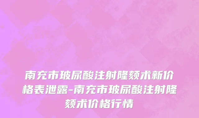 南充市玻尿酸注射隆颏术新价格表泄露-南充市玻尿酸注射隆颏术价格行情