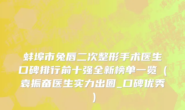 蚌埠市兔唇二次整形手术医生口碑排行前十强全新榜单一览（袁振奋医生实力出圈_口碑优秀）