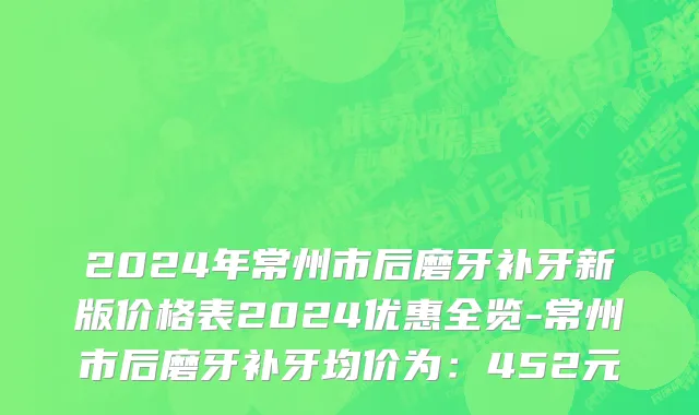 2024年常州市后磨牙补牙新版价格表2024优惠全览-常州市后磨牙补牙均价为：452元