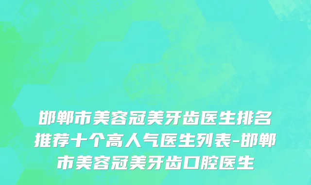 邯郸市美容冠美牙齿医生排名推荐十个高人气医生列表-邯郸市美容冠美牙齿口腔医生