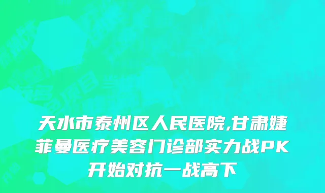 天水市泰州区人民医院,甘肃婕菲曼医疗美容门诊部实力战PK开始对抗一战高下