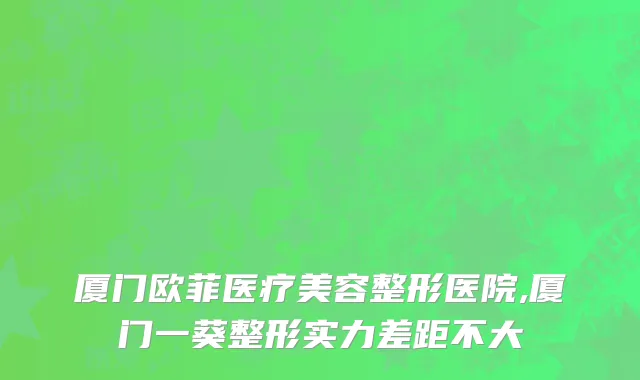 厦门欧菲医疗美容整形医院,厦门一葵整形实力差距不大