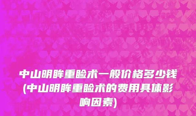 中山明眸重睑术一般价格多少钱(中山明眸重睑术的费用具体影响因素)