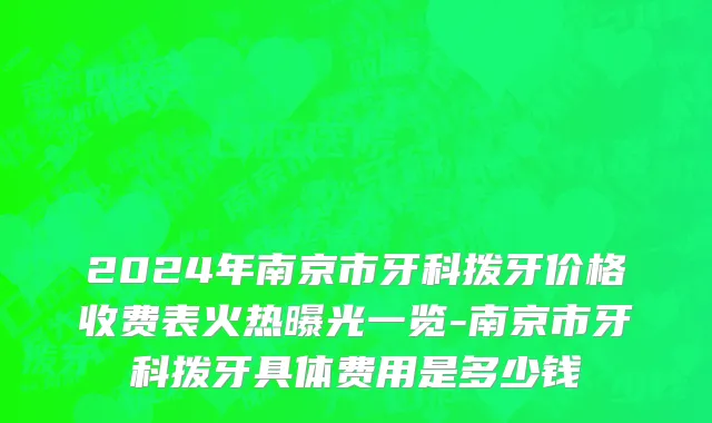 2024年南京市牙科拨牙价格收费表火热曝光一览-南京市牙科拨牙具体费用是多少钱