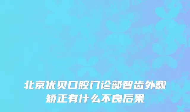 北京优贝口腔门诊部智齿外翻矫正有什么不良后果