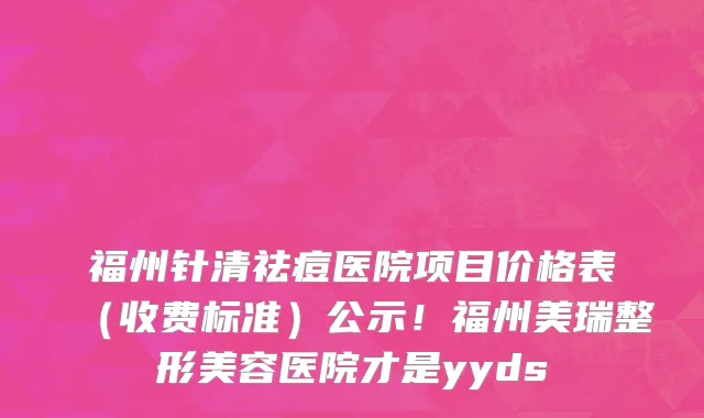 福州针清祛痘医院项目价格表(收费标准)公示!福州美瑞整形美容医院才是yyds