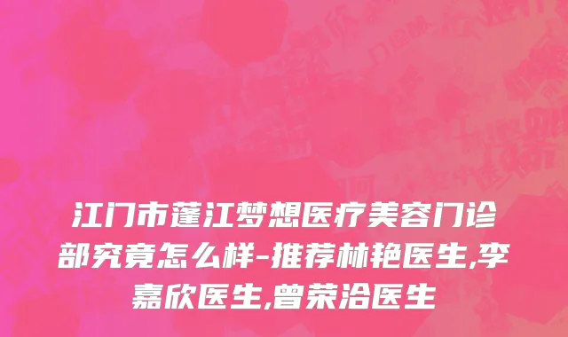 江门市蓬江梦想医疗美容门诊部究竟怎么样-推荐林艳医生,李嘉欣医生,曾荣洽医生