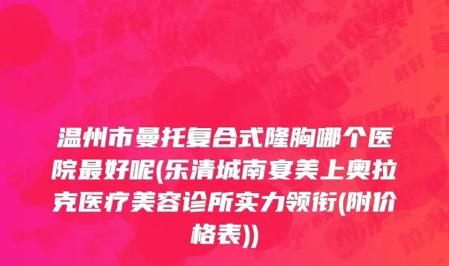 温州市曼托复合式隆胸哪个医院最好呢(乐清城南宴美上奥拉克医疗美容诊所实力领衔(附价格表))