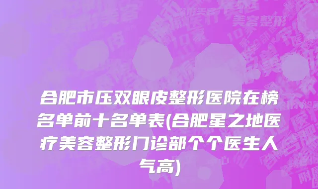 合肥市压双眼皮整形医院在榜名单前十名单表(合肥星之地医疗美容整形门诊部个个医生人气高)