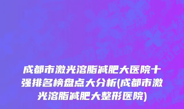 成都市激光溶脂减肥大医院十强排名榜盘点大分析(成都市激光溶脂减肥大整形医院)