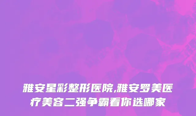 雅安星彩整形医院,雅安罗美医疗美容二强争霸看你选哪家
