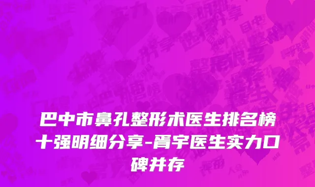 巴中市鼻孔整形术医生排名榜十强明细分享-胥宇医生实力口碑并存