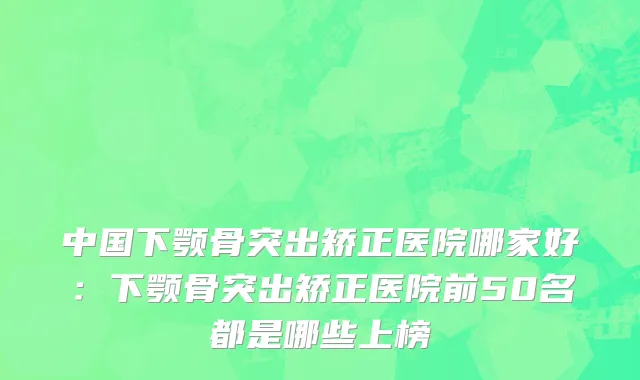 中国下颚骨突出矫正医院哪家好：下颚骨突出矫正医院前50名都是哪些上榜