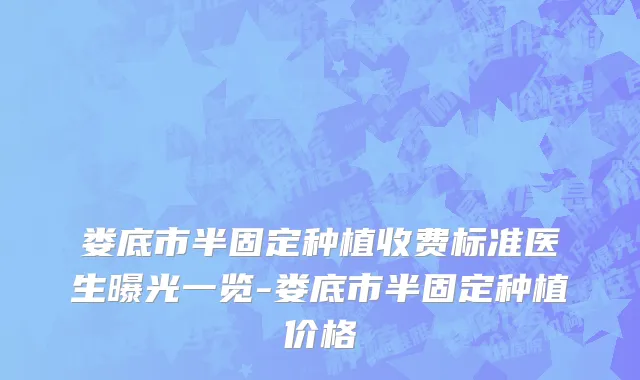娄底市半固定种植收费标准医生曝光一览-娄底市半固定种植价格