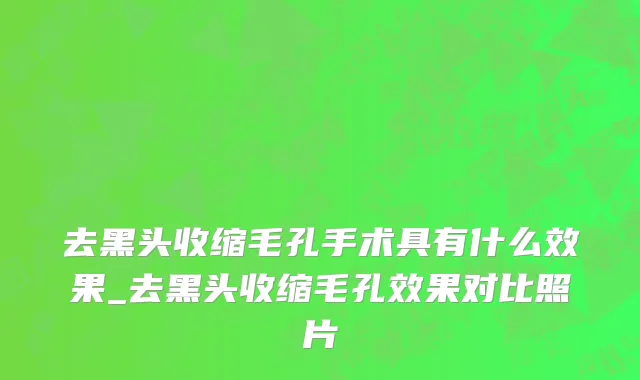 去黑头收缩毛孔手术具有什么效果_去黑头收缩毛孔效果对比照片