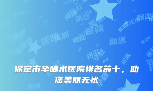 保定市孕睫术医院排名前十，助您美丽无忧