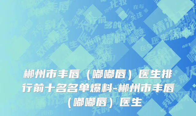 郴州市丰唇（嘟嘟唇）医生排行前十名名单爆料-郴州市丰唇（嘟嘟唇）医生