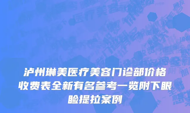 泸州琳美医疗美容门诊部价格收费表全新有名参考一览附下眼睑提拉案例