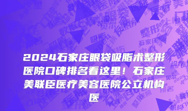2024石家庄眼袋吸脂术整形医院口碑排名看这里!石家庄美联臣医疗美容医院公立机构医