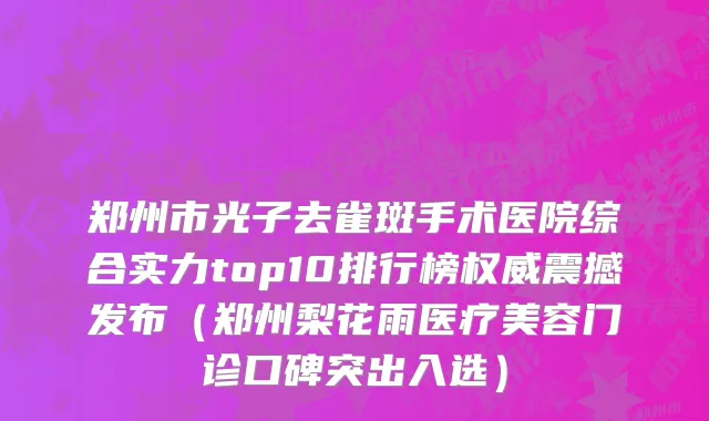郑州市光子去雀斑手术医院综合实力top10排行榜权威震撼发布（郑州梨花雨医疗美容门诊口碑突出入选）