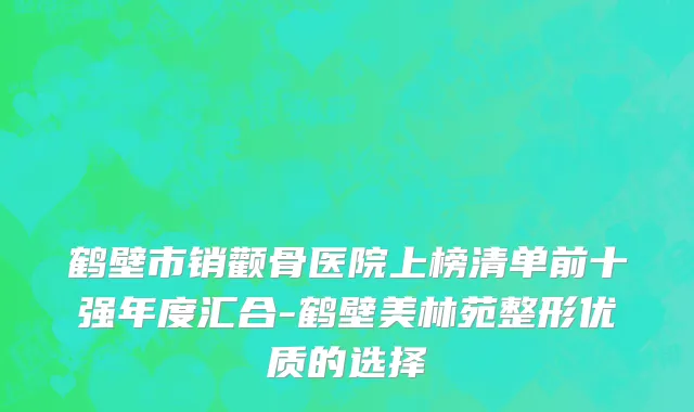 鹤壁市销颧骨医院上榜清单前十强年度汇合-鹤壁美林苑整形优质的选择