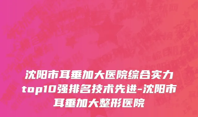 沈阳市耳垂加大医院综合实力top10强排名技术先进-沈阳市耳垂加大整形医院