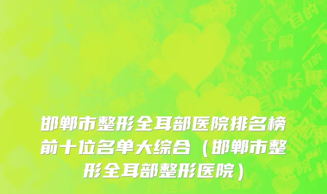 邯郸市整形全耳部医院排名榜前十位名单大综合（邯郸市整形全耳部整形医院）