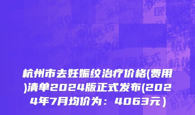 杭州市去妊娠纹治疗价格(费用)清单2024版正式发布(2024年7月均价为：4063元）