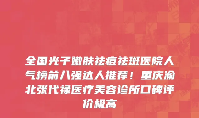 全国光子嫩肤祛痘祛斑医院人气榜前八强达人推荐!重庆渝北张代禄医疗美容诊所口碑评价极高