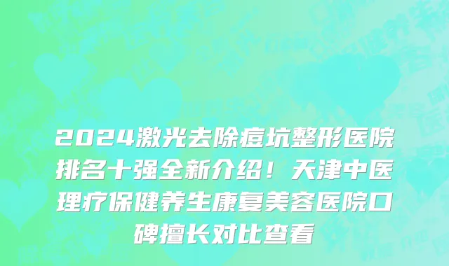 2024激光去除痘坑整形医院排名十强全新介绍!天津中医理疗保健养生康复美容医院口碑擅长对比查看