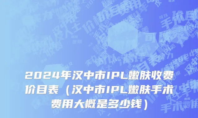 2024年汉中市IPL嫩肤收费价目表（汉中市IPL嫩肤手术费用大概是多少钱）
