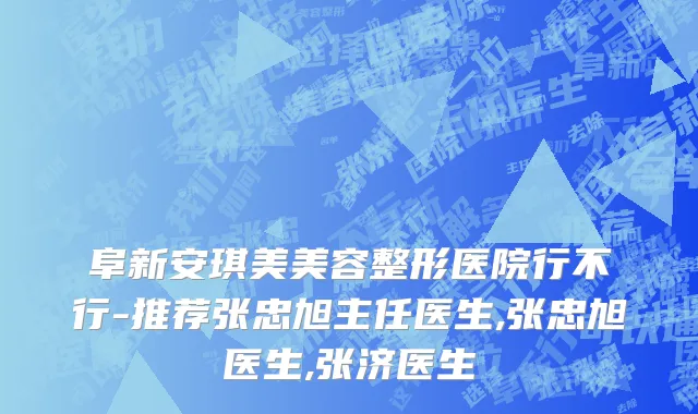 阜新安琪美美容整形医院行不行-推荐张忠旭主任医生,张忠旭医生,张济医生