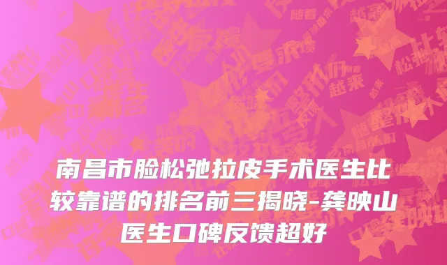 南昌市脸松弛拉皮手术医生比较靠谱的排名前三揭晓-龚映山医生口碑反馈超好