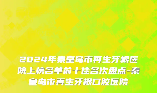 2024年秦皇岛市再生牙根医院上榜名单前十佳名次盘点-秦皇岛市再生牙根口腔医院