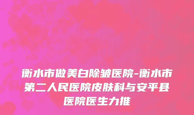 衡水市做美白除皱医院-衡水市第二人民医院皮肤科与安平县医院医生力推
