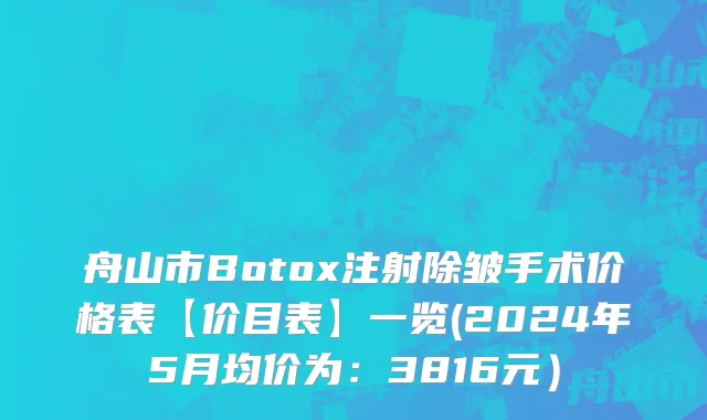 舟山市Botox注射除皱手术价格表【价目表】一览(2024年5月均价为：3816元）