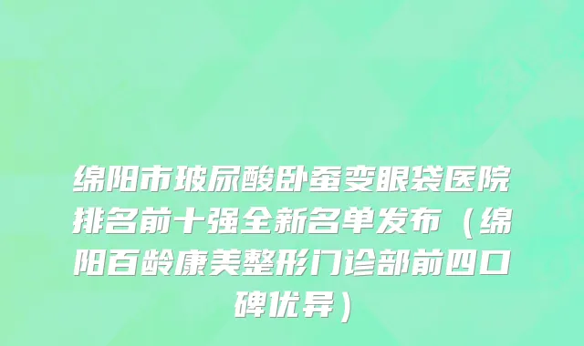 绵阳市玻尿酸卧蚕变眼袋医院排名前十强全新名单发布（绵阳百龄康美整形门诊部前四口碑优异）
