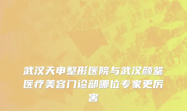 武汉天申整形医院与武汉颜鉴医疗美容门诊部哪位专家更厉害