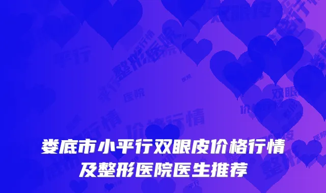 娄底市小平行双眼皮价格行情及整形医院医生推荐