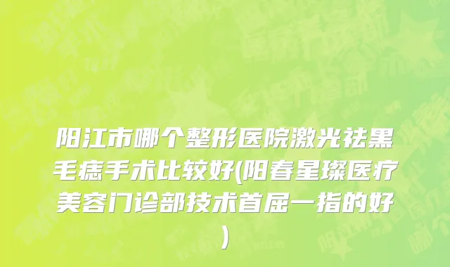 阳江市哪个整形医院激光祛黑毛痣手术比较好(阳春星璨医疗美容门诊部技术首屈一指的好)
