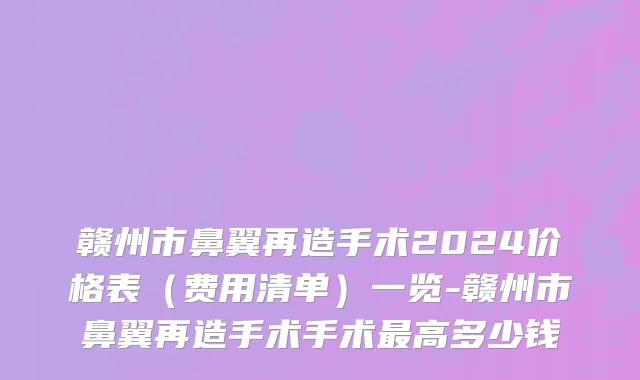 赣州市鼻翼再造手术2024价格表（费用清单）一览-赣州市鼻翼再造手术手术最高多少钱