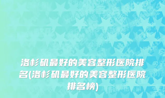 洛杉矶最好的美容整形医院排名(洛杉矶最好的美容整形医院排名榜)