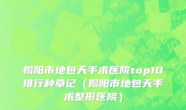 揭阳市地包天手术医院top10排行种草记（揭阳市地包天手术整形医院）