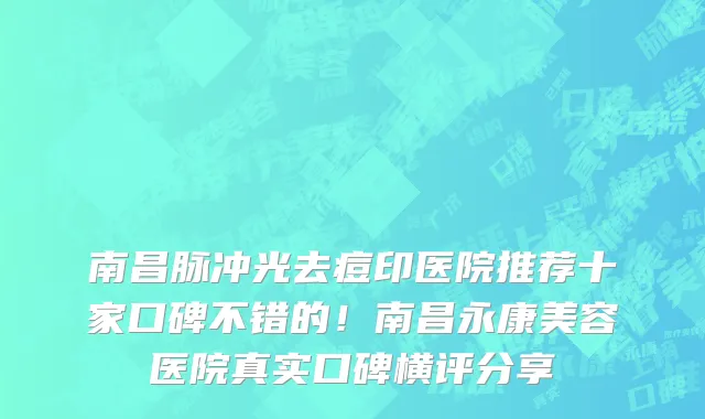 南昌脉冲光去痘印医院推荐十家口碑不错的！南昌永康美容医院真实口碑横评分享