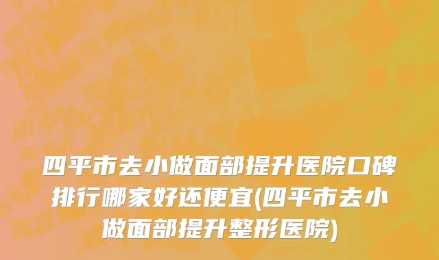 四平市去小做面部提升医院口碑排行哪家好还便宜(四平市去小做面部提升整形医院)