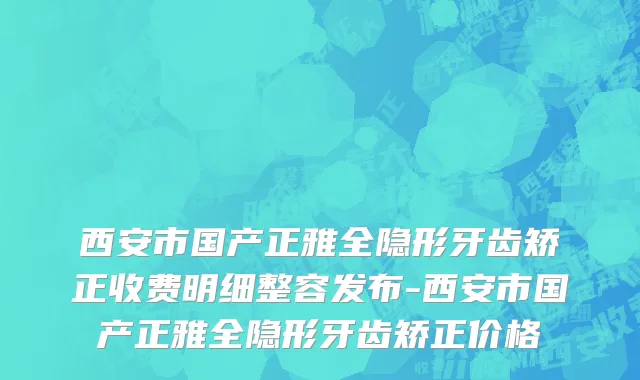 西安市国产正雅全隐形牙齿矫正收费明细整容发布-西安市国产正雅全隐形牙齿矫正价格