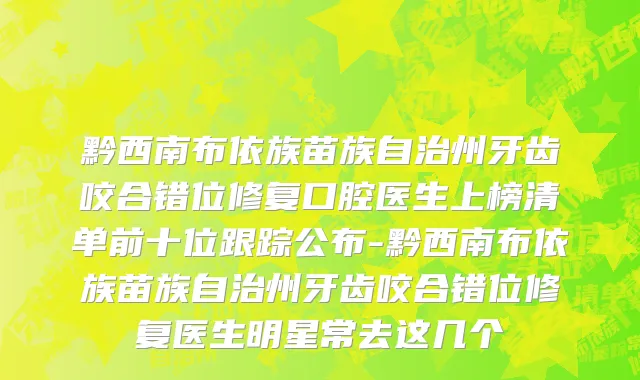 黔西南布依族苗族自治州牙齿咬合错位修复口腔医生上榜清单前十位跟踪公布-黔西南布依族苗族自治州牙齿咬合错位修复医生明星常去这几个