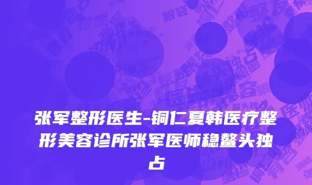 张军整形医生-铜仁夏韩医疗整形美容诊所张军医师稳鳌头独占